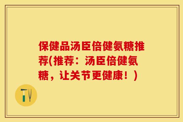保健品汤臣倍健氨糖推荐(推荐：汤臣倍健氨糖，让关节更健康！)
