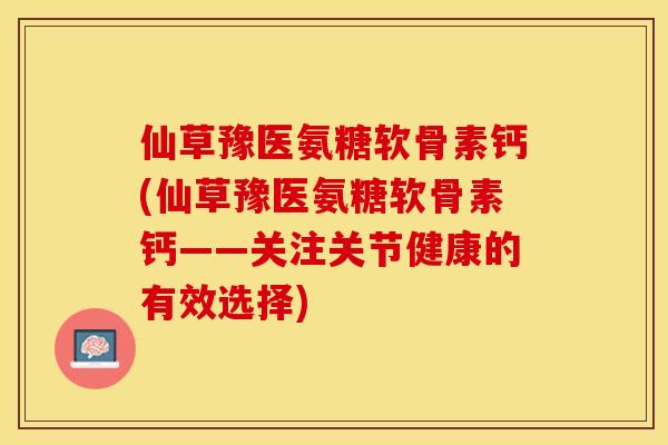仙草豫医氨糖软骨素钙(仙草豫医氨糖软骨素钙——关注关节健康的有效选择)