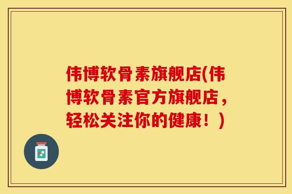 伟博软骨素旗舰店(伟博软骨素官方旗舰店，轻松关注你的健康！)