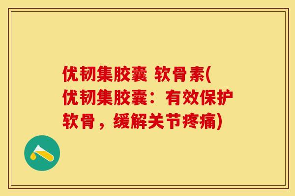 优韧集胶囊 软骨素(优韧集胶囊：有效保护软骨，缓解关节疼痛)