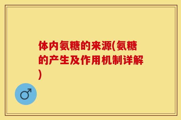 体内氨糖的来源(氨糖的产生及作用机制详解)