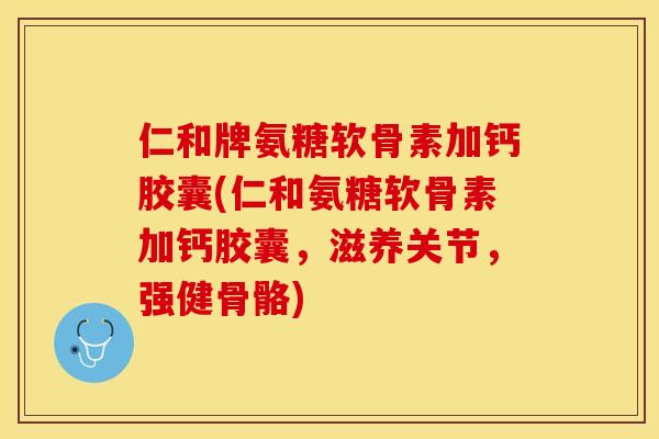 仁和牌氨糖软骨素加钙胶囊(仁和氨糖软骨素加钙胶囊，滋养关节，强健骨骼)