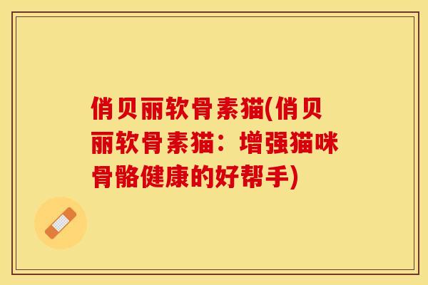 俏贝丽软骨素猫(俏贝丽软骨素猫：增强猫咪骨骼健康的好帮手)