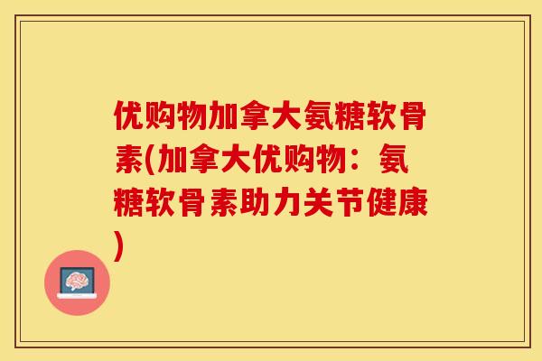 优购物加拿大氨糖软骨素(加拿大优购物：氨糖软骨素助力关节健康)