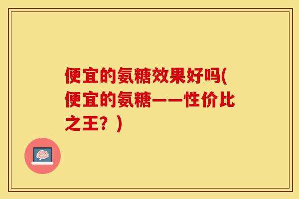 便宜的氨糖效果好吗(便宜的氨糖——性价比之王？)