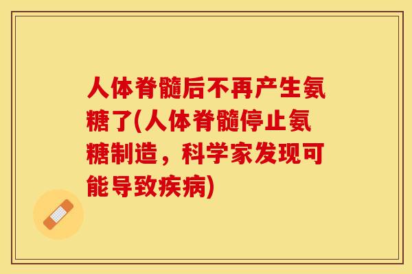 人体脊髓后不再产生氨糖了(人体脊髓停止氨糖制造，科学家发现可能导致疾病)