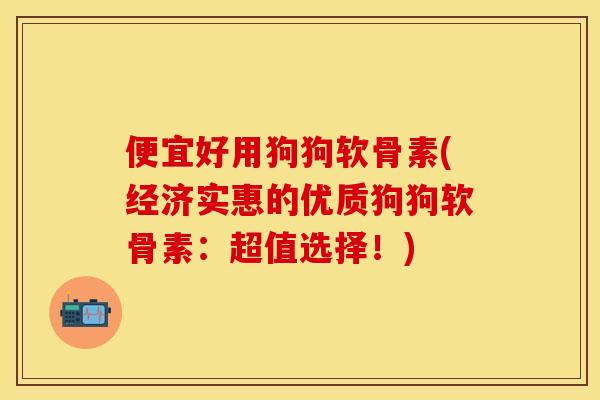 便宜好用狗狗软骨素(经济实惠的优质狗狗软骨素：超值选择！)