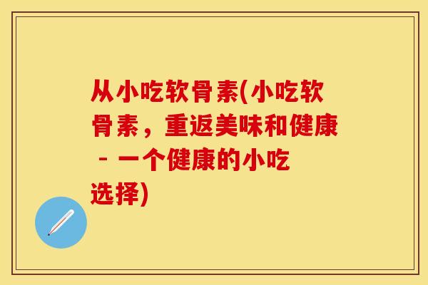 从小吃软骨素(小吃软骨素，重返美味和健康 - 一个健康的小吃选择)