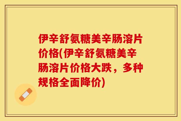 伊辛舒氨糖美辛肠溶片价格(伊辛舒氨糖美辛肠溶片价格大跌，多种规格全面降价)