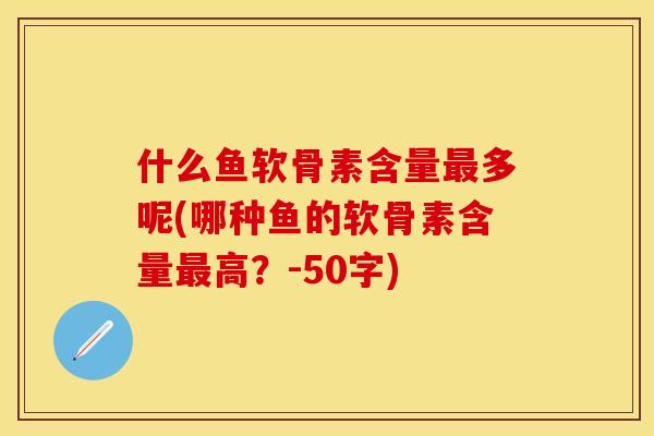 什么鱼软骨素含量最多呢(哪种鱼的软骨素含量最高？-50字)