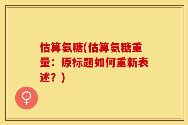 估算氨糖(估算氨糖重量：原标题如何重新表述？)-第1张图片-关节保镖