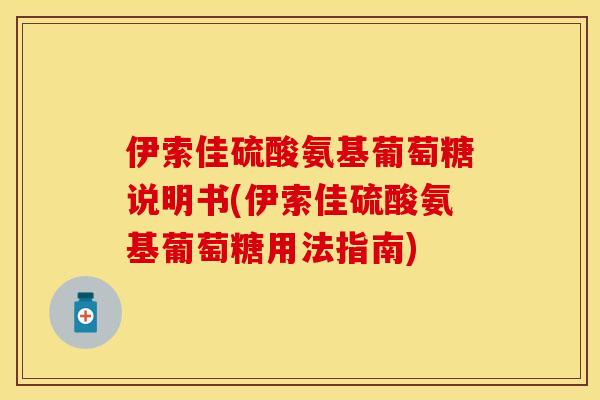 伊索佳硫酸氨基葡萄糖说明书(伊索佳硫酸氨基葡萄糖用法指南)