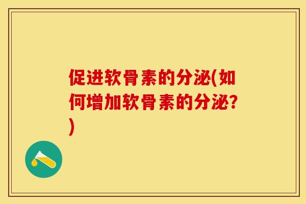 促进软骨素的分泌(如何增加软骨素的分泌？)-第1张图片-关节保镖