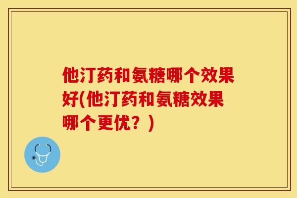 他汀药和氨糖哪个效果好(他汀药和氨糖效果哪个更优？)