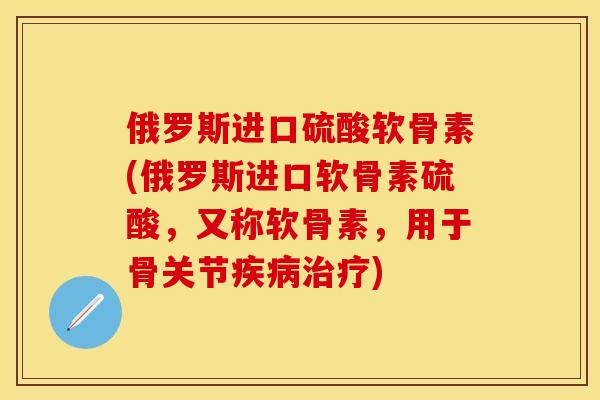 俄罗斯进口硫酸软骨素(俄罗斯进口软骨素硫酸，又称软骨素，用于骨关节疾病治疗)