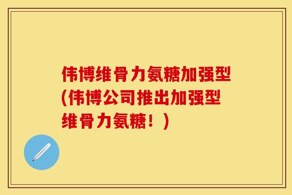 伟博维骨力氨糖加强型(伟博公司推出加强型维骨力氨糖！)