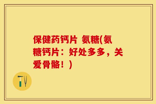 保健药钙片 氨糖(氨糖钙片：好处多多，关爱骨骼！)