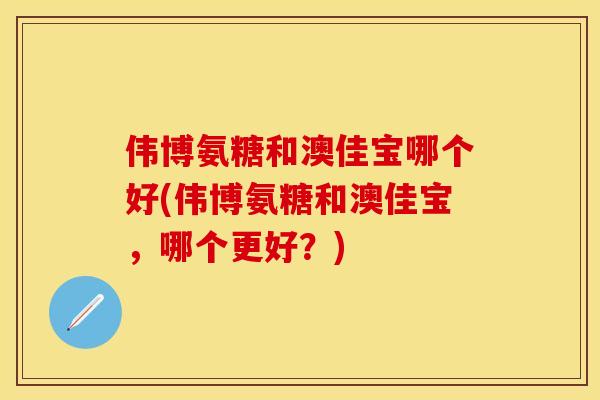 伟博氨糖和澳佳宝哪个好(伟博氨糖和澳佳宝，哪个更好？)-第1张图片-关节保镖