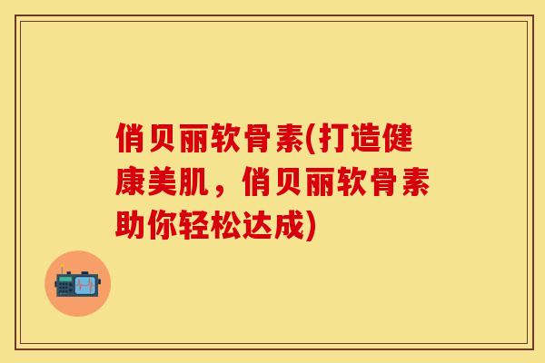 俏贝丽软骨素(打造健康美肌，俏贝丽软骨素助你轻松达成)
