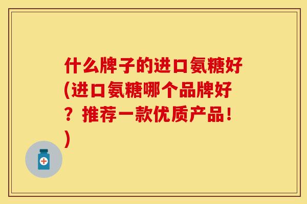 什么牌子的进口氨糖好(进口氨糖哪个品牌好？推荐一款优质产品！)