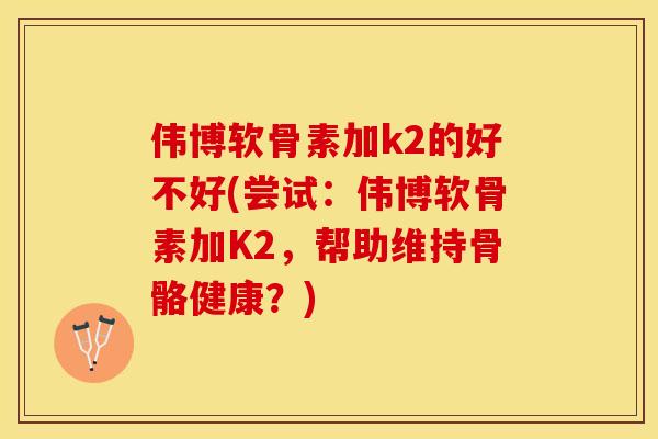 伟博软骨素加k2的好不好(尝试：伟博软骨素加K2，帮助维持骨骼健康？)