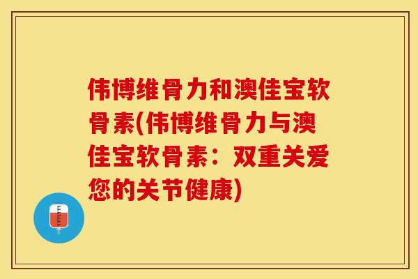 伟博维骨力和澳佳宝软骨素(伟博维骨力与澳佳宝软骨素：双重关爱您的关节健康)