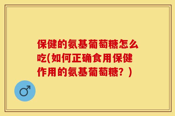 保健的氨基葡萄糖怎么吃(如何正确食用保健作用的氨基葡萄糖？)-第1张图片-关节保镖
