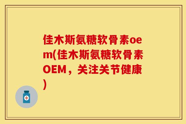 佳木斯氨糖软骨素oem(佳木斯氨糖软骨素OEM，关注关节健康)
