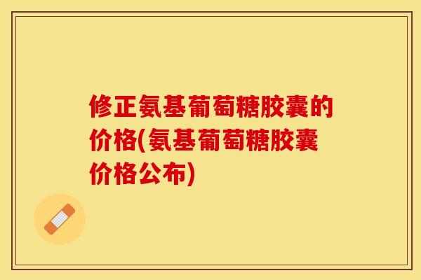 修正氨基葡萄糖胶囊的价格(氨基葡萄糖胶囊价格公布)