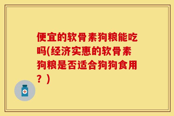 便宜的软骨素狗粮能吃吗(经济实惠的软骨素狗粮是否适合狗狗食用？)