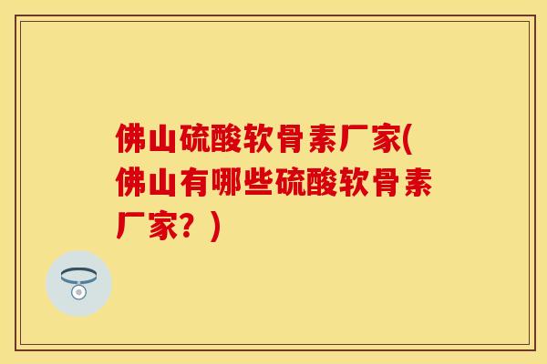 佛山硫酸软骨素厂家(佛山有哪些硫酸软骨素厂家？)