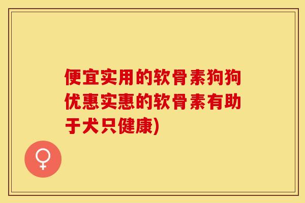 便宜实用的软骨素狗狗优惠实惠的软骨素有助于犬只健康)-第1张图片-关节保镖