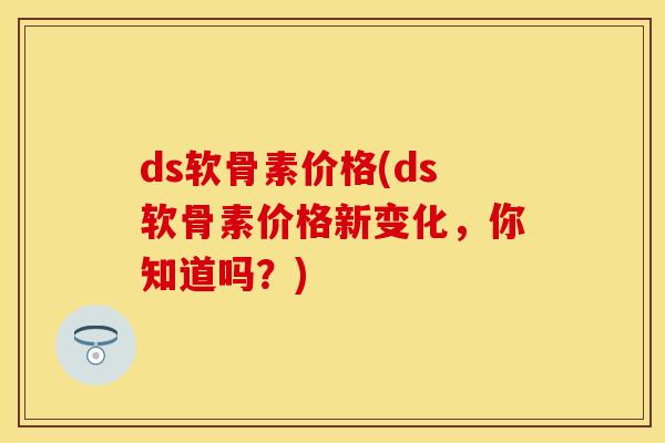 ds软骨素价格(ds软骨素价格新变化，你知道吗？)