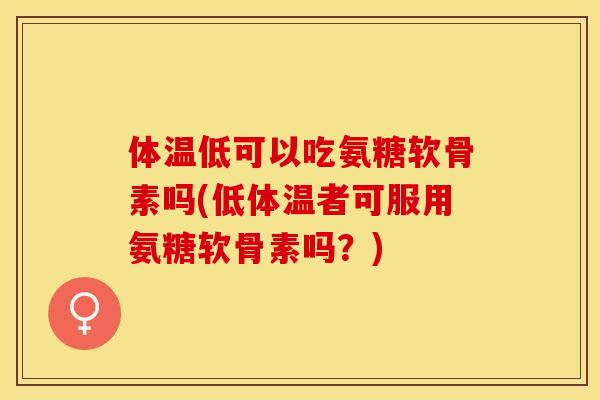 体温低可以吃氨糖软骨素吗(低体温者可服用氨糖软骨素吗？)