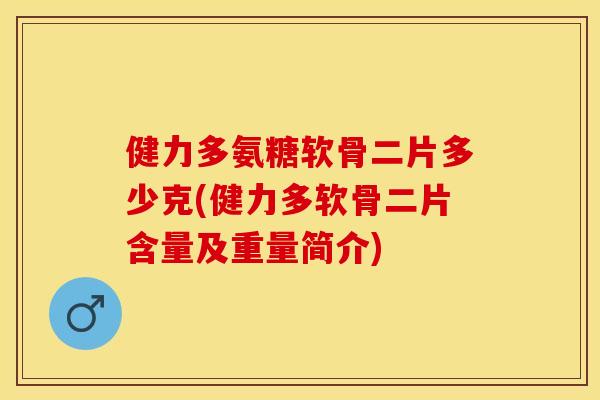 健力多氨糖软骨二片多少克(健力多软骨二片含量及重量简介)