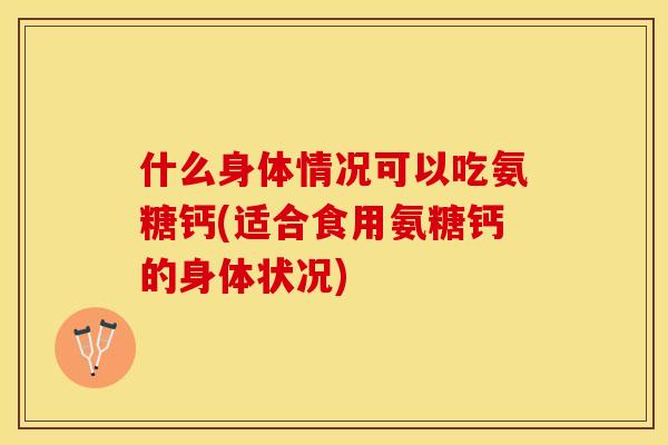 什么身体情况可以吃氨糖钙(适合食用氨糖钙的身体状况)