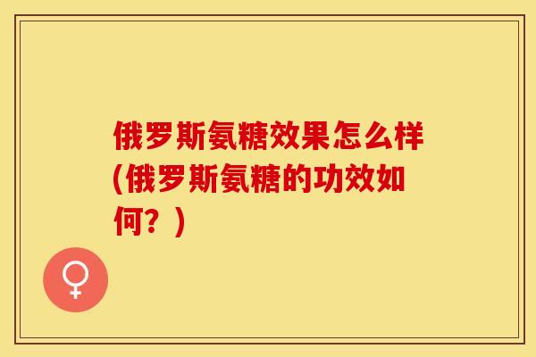 俄罗斯氨糖效果怎么样(俄罗斯氨糖的功效如何？)