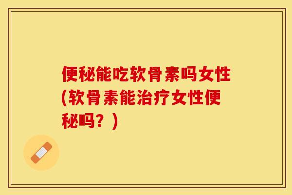 便秘能吃软骨素吗女性(软骨素能治疗女性便秘吗？)