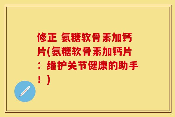 修正 氨糖软骨素加钙片(氨糖软骨素加钙片：维护关节健康的助手！)