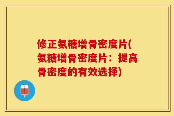 修正氨糖增骨密度片(氨糖增骨密度片：提高骨密度的有效选择)