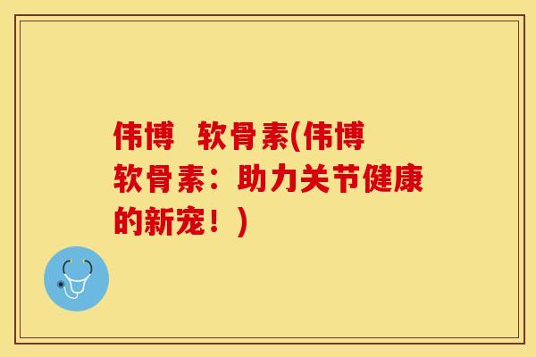 伟博  软骨素(伟博软骨素：助力关节健康的新宠！)