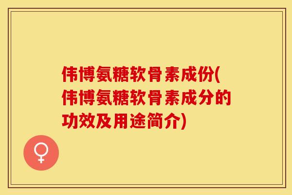伟博氨糖软骨素成份(伟博氨糖软骨素成分的功效及用途简介)