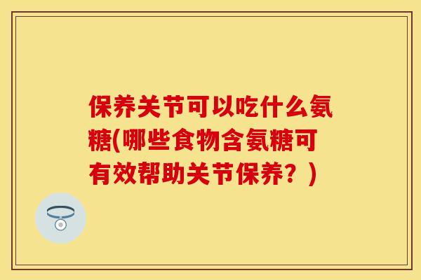 保养关节可以吃什么氨糖(哪些食物含氨糖可有效帮助关节保养？)