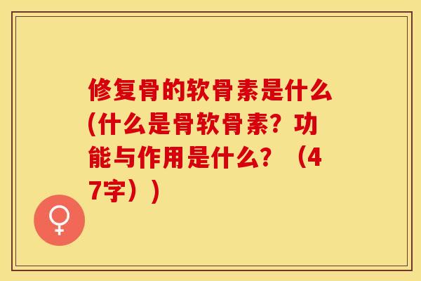 修复骨的软骨素是什么(什么是骨软骨素？功能与作用是什么？（47字）)
