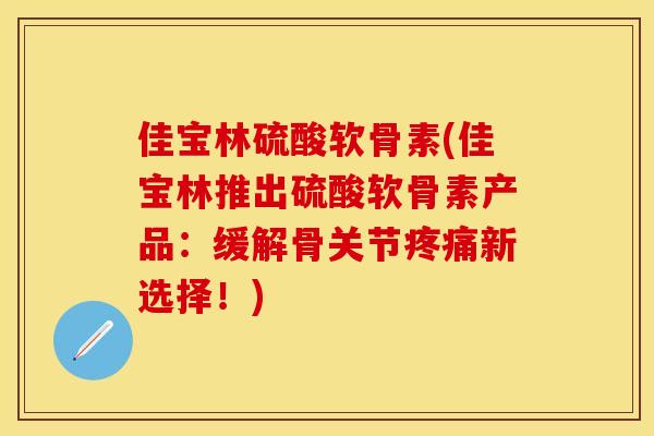佳宝林硫酸软骨素(佳宝林推出硫酸软骨素产品：缓解骨关节疼痛新选择！)