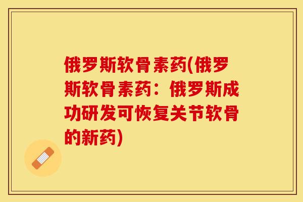 俄罗斯软骨素药(俄罗斯软骨素药：俄罗斯成功研发可恢复关节软骨的新药)