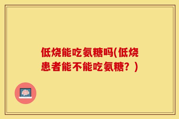 低烧能吃氨糖吗(低烧患者能不能吃氨糖？)-第1张图片-关节保镖