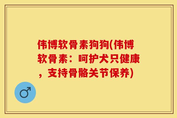 伟博软骨素狗狗(伟博软骨素：呵护犬只健康，支持骨骼关节保养)-第1张图片-关节保镖