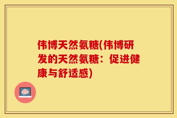 伟博天然氨糖(伟博研发的天然氨糖：促进健康与舒适感)