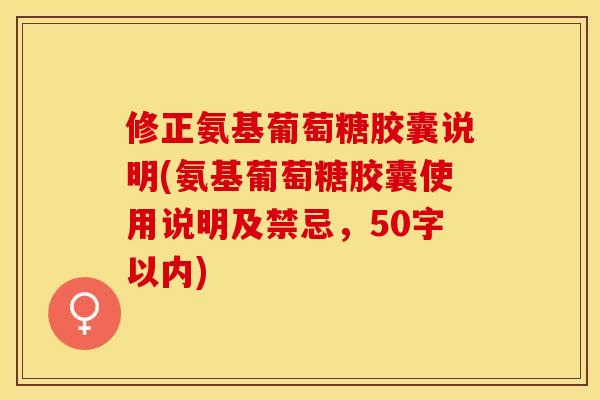 修正氨基葡萄糖胶囊说明(氨基葡萄糖胶囊使用说明及禁忌，50字以内)